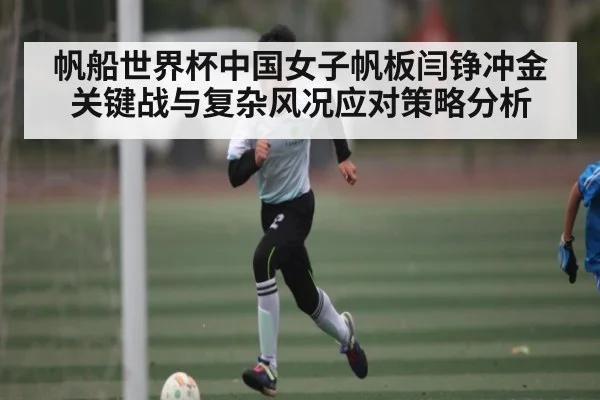 帆船世界杯中国女子帆板闫铮冲金关键战与复杂风况应对策略分析